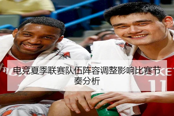 电竞夏季联赛队伍阵容调整影响比赛节奏分析